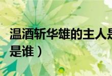 温酒斩华雄的主人是谁（温酒斩华雄的主人公是谁）