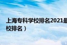 上海专科学校排名2021最新排名（2022年上海十大专科学校排名）