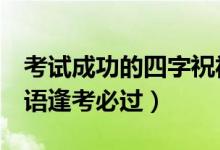 考试成功的四字祝福语（考试顺利4个字祝福语逢考必过）