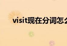 visit现在分词怎么写（visit现在分词）