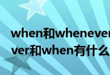 when和whenever的用法区别例句（whenever和when有什么区别）