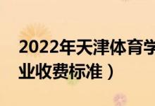 2022年天津体育学院学费多少钱（一年各专业收费标准）