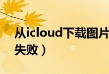 从icloud下载图片出错（从icloud下载图片失败）