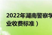 2022年湖南警察学院学费多少钱（一年各专业收费标准）