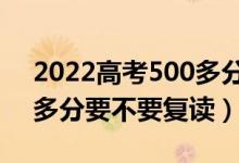 2022高考500多分还要再复读一年吗（500多分要不要复读）