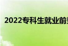 2022专科生就业前景（专科毕业好就业吗）