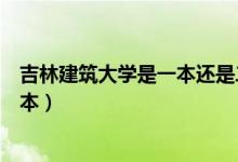 吉林建筑大学是一本还是二本（吉林建筑大学是一本还是二本）