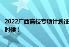 2022广西高校专项计划征集志愿几号填报（填报时间是什么时候）