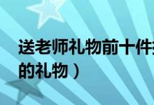 送老师礼物前十件排名2021（适合送给老师的礼物）