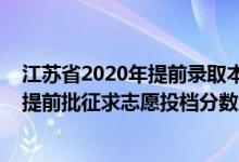 江苏省2020年提前录取本科投档线（江苏2022普通类本科提前批征求志愿投档分数线定向医学生）