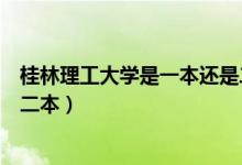 桂林理工大学是一本还是二本啊（桂林理工大学是一本还是二本）